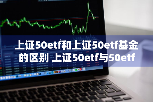 上证50etf和上证50etf基金的区别 上证50etf与50etf基金有什么区别