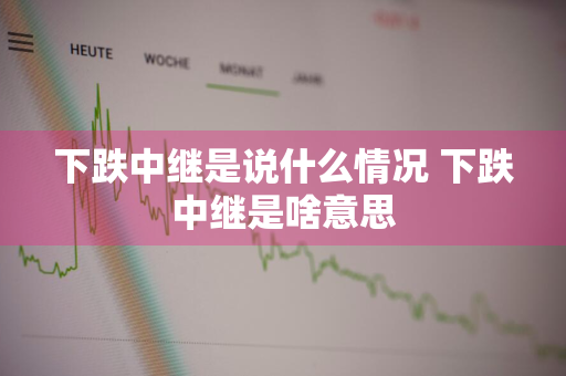 下跌中继是说什么情况 下跌中继是啥意思