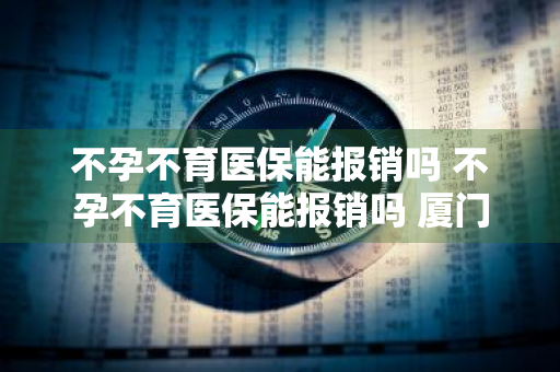 不孕不育医保能报销吗 不孕不育医保能报销吗 厦门