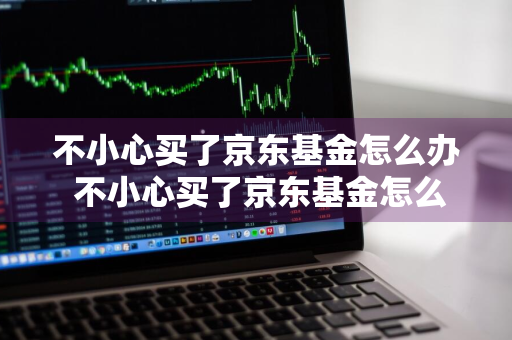 不小心买了京东基金怎么办 不小心买了京东基金怎么办呢