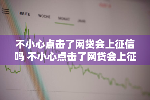 不小心点击了网贷会上征信吗 不小心点击了网贷会上征信吗怎么办