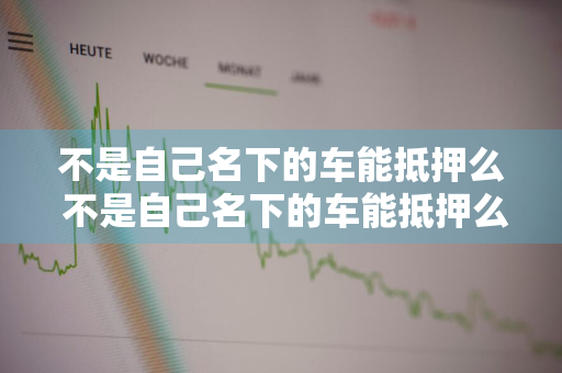 不是自己名下的车能抵押么 不是自己名下的车能抵押么吗