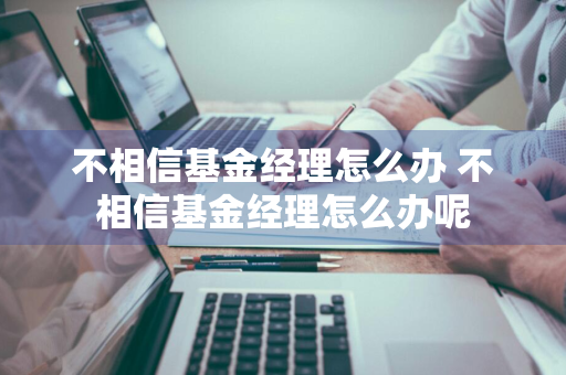 不相信基金经理怎么办 不相信基金经理怎么办呢