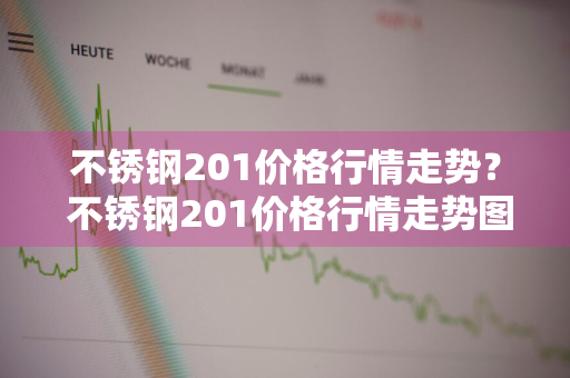 不锈钢201价格行情走势？ 不锈钢201价格行情走势图