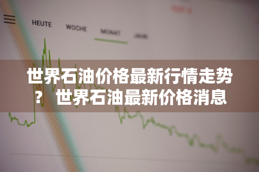 世界石油价格最新行情走势？ 世界石油最新价格消息