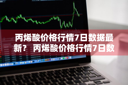 丙烯酸价格行情7日数据最新？ 丙烯酸价格行情7日数据最新