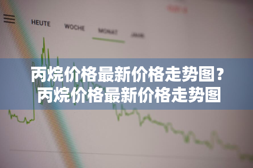 丙烷价格最新价格走势图？ 丙烷价格最新价格走势图