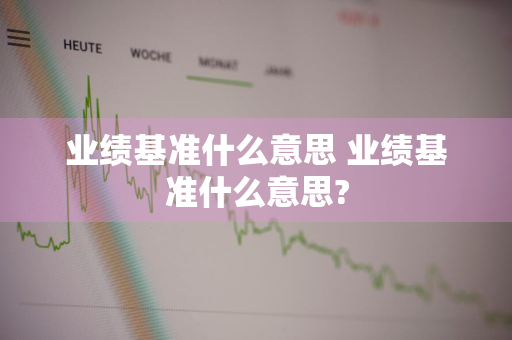 业绩基准什么意思 业绩基准什么意思?