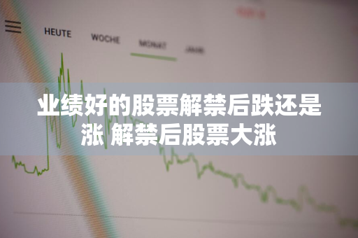 业绩好的股票解禁后跌还是涨 解禁后股票大涨