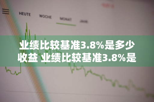 业绩比较基准3.8%是多少收益 业绩比较基准3.8%是多少收益存10万