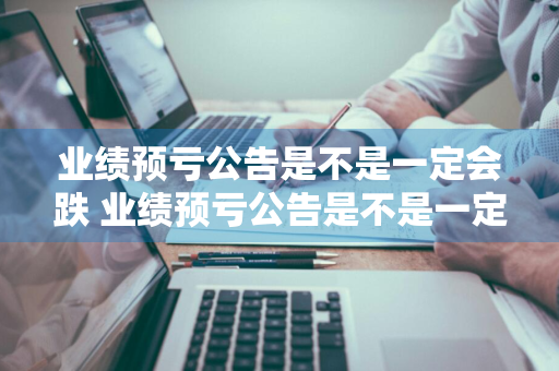 业绩预亏公告是不是一定会跌 业绩预亏公告是不是一定会跌呢