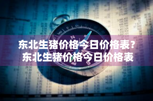 东北生猪价格今日价格表？ 东北生猪价格今日价格表最新