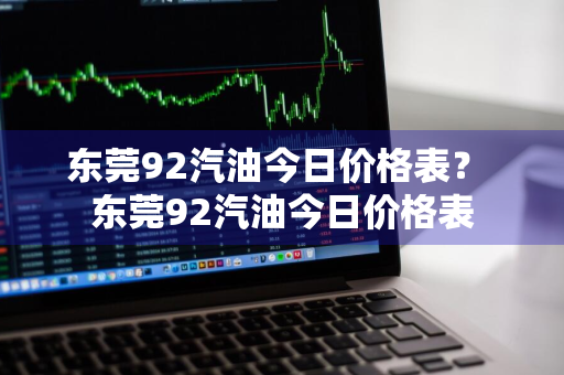 东莞92汽油今日价格表？ 东莞92汽油今日价格表