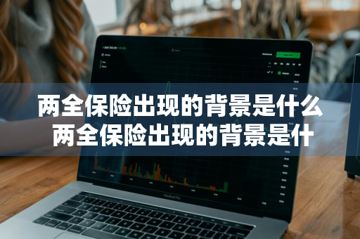 两全保险出现的背景是什么 两全保险出现的背景是什么原因