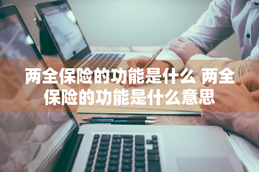 两全保险的功能是什么 两全保险的功能是什么意思