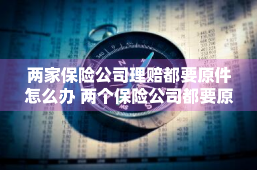 两家保险公司理赔都要原件怎么办 两个保险公司都要原件应该怎么办