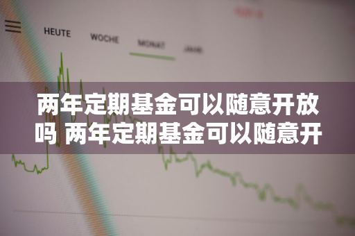 两年定期基金可以随意开放吗 两年定期基金可以随意开放吗知乎