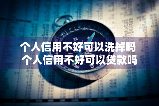 个人信用不好可以洗掉吗 个人信用不好可以贷款吗