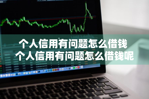 个人信用有问题怎么借钱 个人信用有问题怎么借钱呢