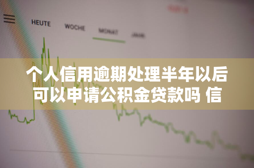 个人信用逾期处理半年以后可以申请公积金贷款吗 信用逾期影响公积金贷款吗