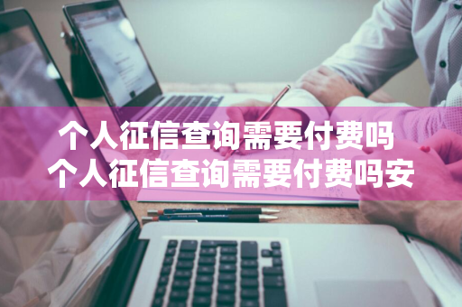 个人征信查询需要付费吗 个人征信查询需要付费吗安全吗