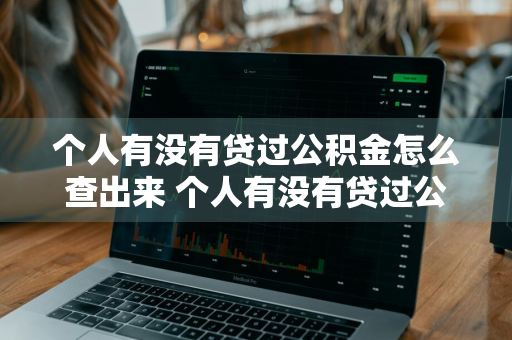 个人有没有贷过公积金怎么查出来 个人有没有贷过公积金怎么查出来的