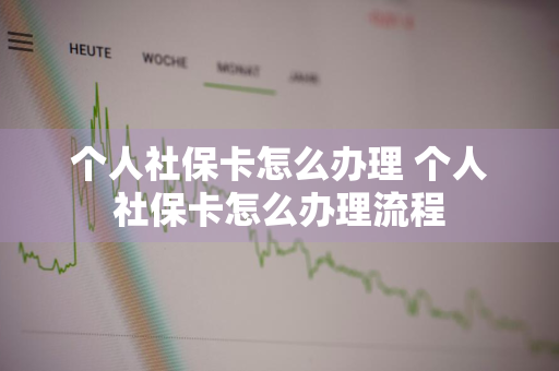 个人社保卡怎么办理 个人社保卡怎么办理流程