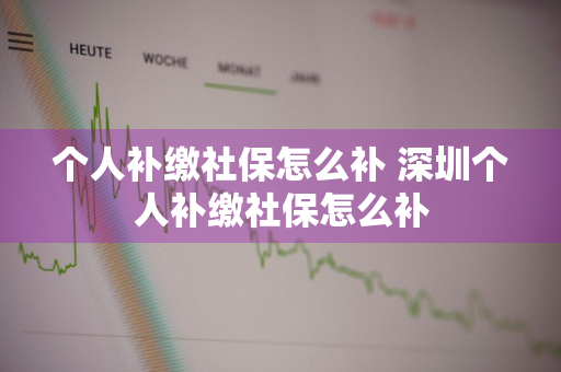 个人补缴社保怎么补 深圳个人补缴社保怎么补