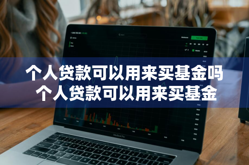 个人贷款可以用来买基金吗 个人贷款可以用来买基金吗安全吗