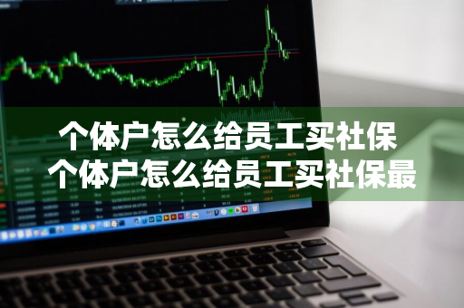 个体户怎么给员工买社保 个体户怎么给员工买社保最划算