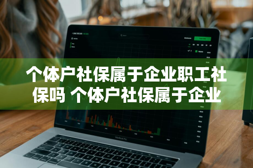 个体户社保属于企业职工社保吗 个体户社保属于企业职工社保吗怎么交