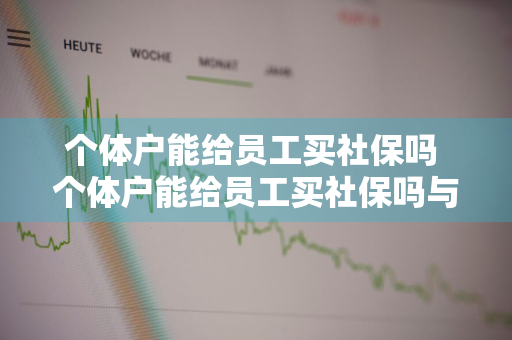 个体户能给员工买社保吗 个体户能给员工买社保吗与单位的区别