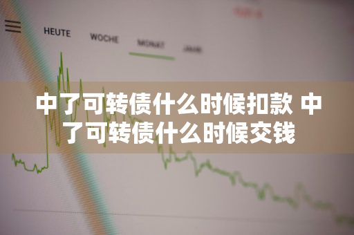 中了可转债什么时候扣款 中了可转债什么时候交钱