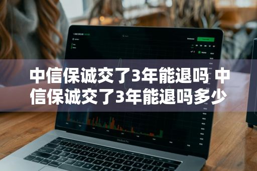 中信保诚交了3年能退吗 中信保诚交了3年能退吗多少钱