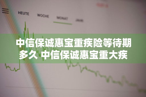 中信保诚惠宝重疾险等待期多久 中信保诚惠宝重大疾病保险