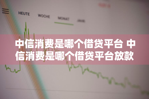 中信消费是哪个借贷平台 中信消费是哪个借贷平台放款