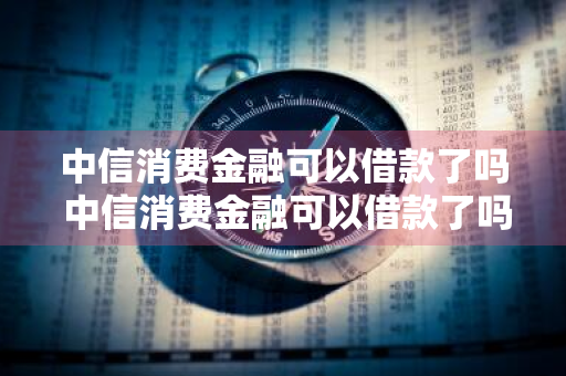 中信消费金融可以借款了吗 中信消费金融可以借款了吗现在