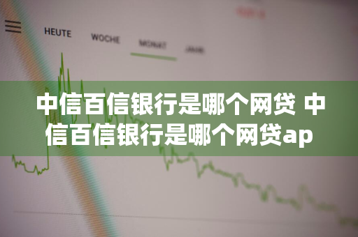 中信百信银行是哪个网贷 中信百信银行是哪个网贷app