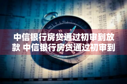 中信银行房贷通过初审到放款 中信银行房贷通过初审到放款需要多久