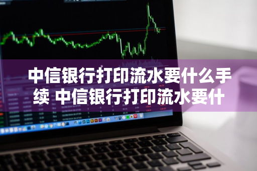 中信银行打印流水要什么手续 中信银行打印流水要什么手续费