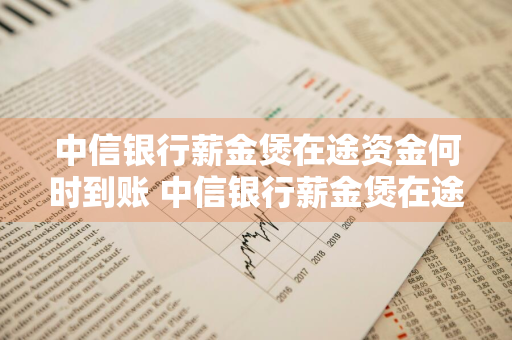 中信银行薪金煲在途资金何时到账 中信银行薪金煲在途是什么意思