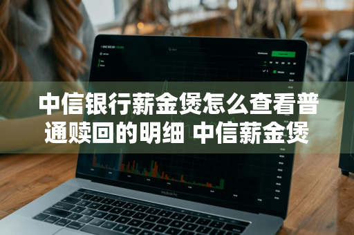 中信银行薪金煲怎么查看普通赎回的明细 中信薪金煲赎回操作