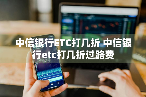 中信银行ETC打几折 中信银行etc打几折过路费