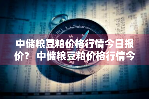 中储粮豆粕价格行情今日报价？ 中储粮豆粕价格行情今日报价