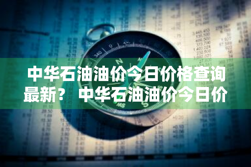 中华石油油价今日价格查询最新？ 中华石油油价今日价格查询最新消息