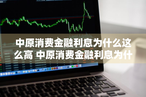 中原消费金融利息为什么这么高 中原消费金融利息为什么这么高呢