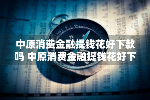 中原消费金融提钱花好下款吗 中原消费金融提钱花好下款吗是真的吗