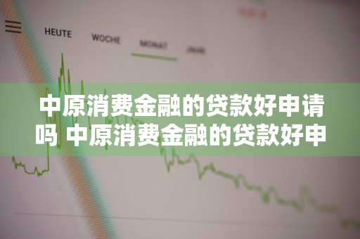 中原消费金融的贷款好申请吗 中原消费金融的贷款好申请吗安全吗