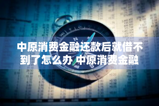 中原消费金融还款后就借不到了怎么办 中原消费金融还款后就借不到了怎么办呢