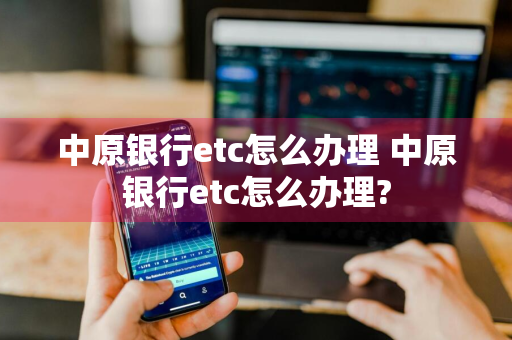 中原银行etc怎么办理 中原银行etc怎么办理?